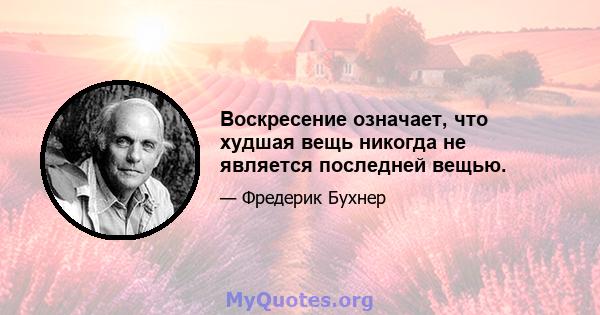 Воскресение означает, что худшая вещь никогда не является последней вещью.