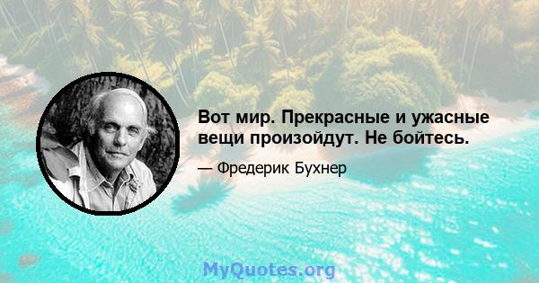 Вот мир. Прекрасные и ужасные вещи произойдут. Не бойтесь.