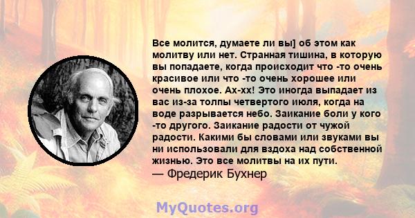 Все молится, думаете ли вы] об этом как молитву или нет. Странная тишина, в которую вы попадаете, когда происходит что -то очень красивое или что -то очень хорошее или очень плохое. Ах-хх! Это иногда выпадает из вас