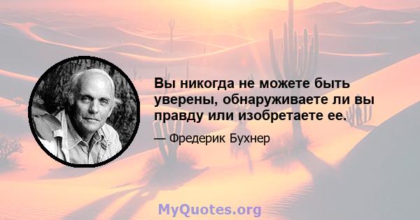 Вы никогда не можете быть уверены, обнаруживаете ли вы правду или изобретаете ее.