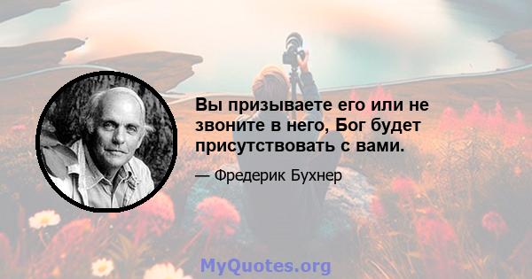 Вы призываете его или не звоните в него, Бог будет присутствовать с вами.