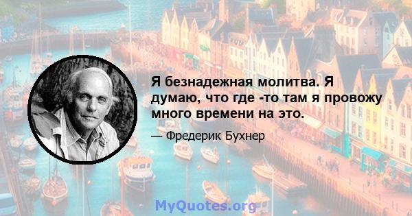 Я безнадежная молитва. Я думаю, что где -то там я провожу много времени на это.