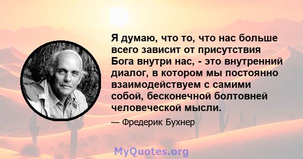 Я думаю, что то, что нас больше всего зависит от присутствия Бога внутри нас, - это внутренний диалог, в котором мы постоянно взаимодействуем с самими собой, бесконечной болтовней человеческой мысли.