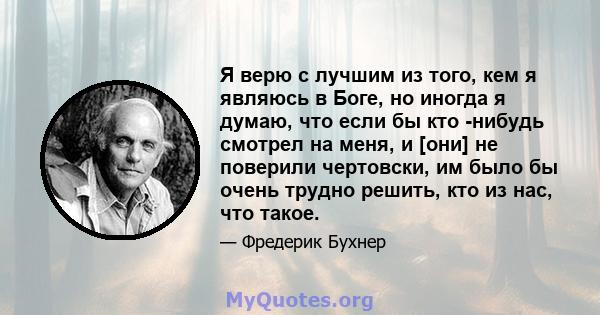 Я верю с лучшим из того, кем я являюсь в Боге, но иногда я думаю, что если бы кто -нибудь смотрел на меня, и [они] не поверили чертовски, им было бы очень трудно решить, кто из нас, что такое.