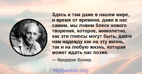 Здесь и там даже в нашем мире, и время от времени, даже в нас самим, мы ловим блеск нового творения, которое, мимолетно, как эти глипсы могут быть, дайте нам надежду как на эту жизнь, так и на любую жизнь, которая может 