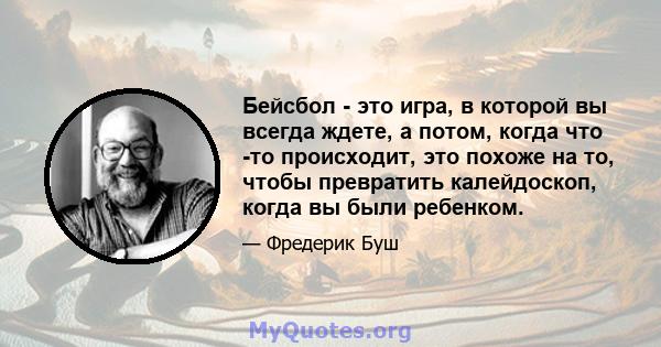 Бейсбол - это игра, в которой вы всегда ждете, а потом, когда что -то происходит, это похоже на то, чтобы превратить калейдоскоп, когда вы были ребенком.