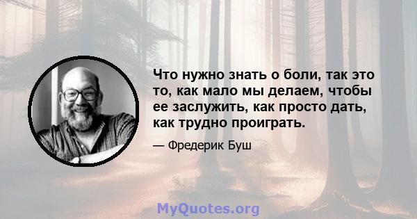 Что нужно знать о боли, так это то, как мало мы делаем, чтобы ее заслужить, как просто дать, как трудно проиграть.