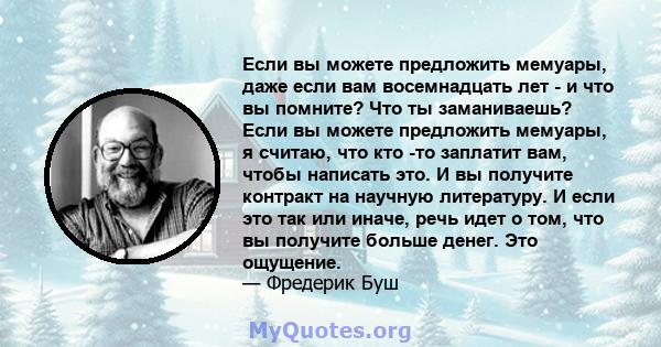 Если вы можете предложить мемуары, даже если вам восемнадцать лет - и что вы помните? Что ты заманиваешь? Если вы можете предложить мемуары, я считаю, что кто -то заплатит вам, чтобы написать это. И вы получите контракт 