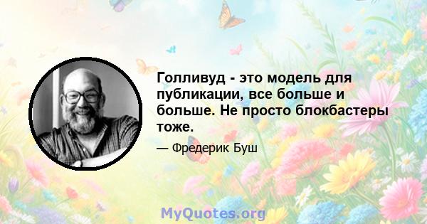 Голливуд - это модель для публикации, все больше и больше. Не просто блокбастеры тоже.