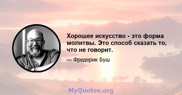 Хорошее искусство - это форма молитвы. Это способ сказать то, что не говорит.