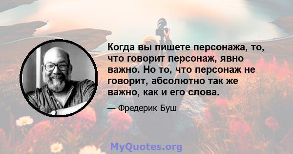 Когда вы пишете персонажа, то, что говорит персонаж, явно важно. Но то, что персонаж не говорит, абсолютно так же важно, как и его слова.