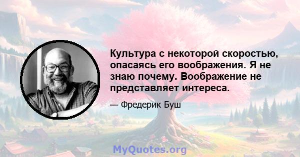 Культура с некоторой скоростью, опасаясь его воображения. Я не знаю почему. Воображение не представляет интереса.