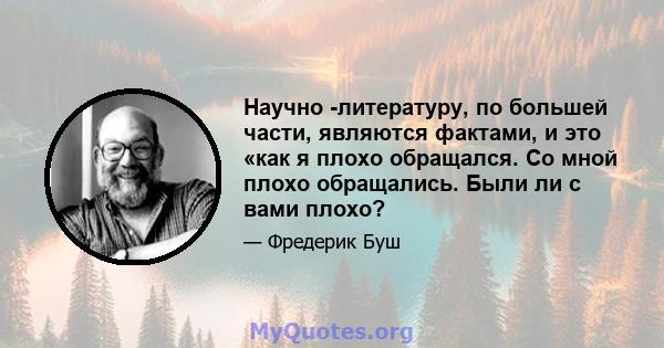 Научно -литературу, по большей части, являются фактами, и это «как я плохо обращался. Со мной плохо обращались. Были ли с вами плохо?