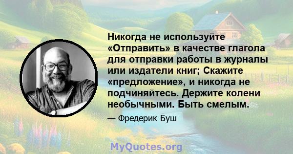 Никогда не используйте «Отправить» в качестве глагола для отправки работы в журналы или издатели книг; Скажите «предложение», и никогда не подчиняйтесь. Держите колени необычными. Быть смелым.