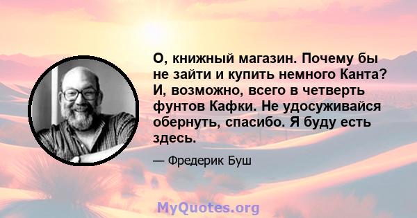 О, книжный магазин. Почему бы не зайти и купить немного Канта? И, возможно, всего в четверть фунтов Кафки. Не удосуживайся обернуть, спасибо. Я буду есть здесь.