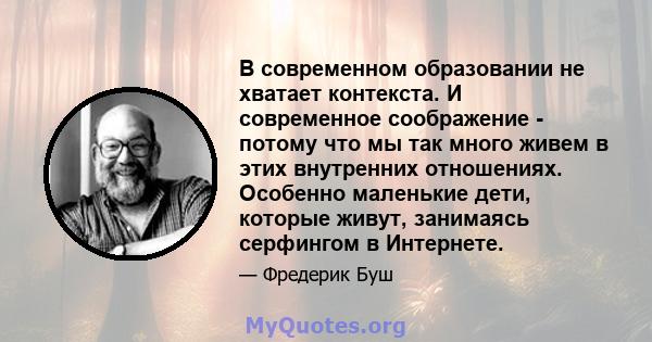 В современном образовании не хватает контекста. И современное соображение - потому что мы так много живем в этих внутренних отношениях. Особенно маленькие дети, которые живут, занимаясь серфингом в Интернете.