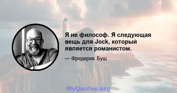 Я не философ. Я следующая вещь для Jock, который является романистом.