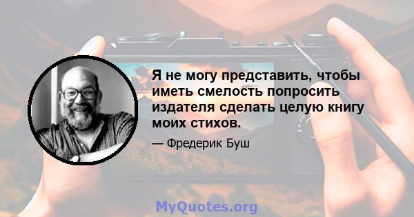 Я не могу представить, чтобы иметь смелость попросить издателя сделать целую книгу моих стихов.