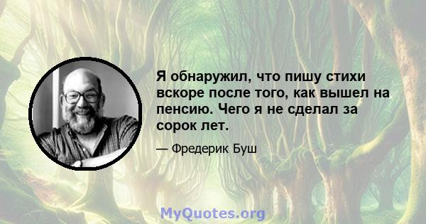 Я обнаружил, что пишу стихи вскоре после того, как вышел на пенсию. Чего я не сделал за сорок лет.