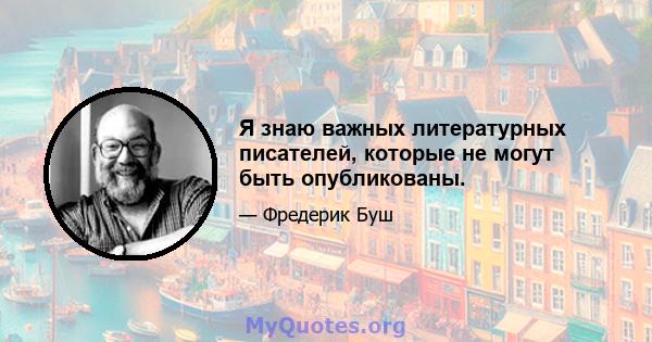 Я знаю важных литературных писателей, которые не могут быть опубликованы.