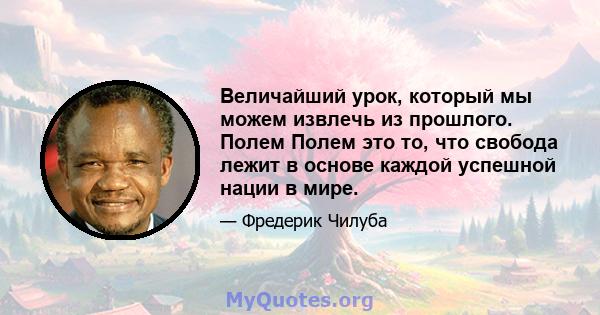 Величайший урок, который мы можем извлечь из прошлого. Полем Полем это то, что свобода лежит в основе каждой успешной нации в мире.