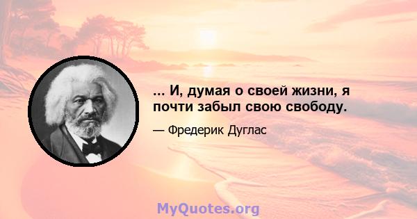 ... И, думая о своей жизни, я почти забыл свою свободу.