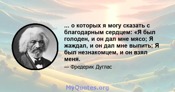 ... о которых я могу сказать с благодарным сердцем: «Я был голоден, и он дал мне мясо; Я жаждал, и он дал мне выпить; Я был незнакомцем, и он взял меня.