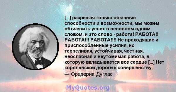 [...] разрешая только обычные способности и возможности, мы можем объяснить успех в основном одним словом, и это слово - работа! РАБОТА!! РАБОТА!!! РАБОТА!!!! Не преходящие и приспособленные усилия, но терпеливая,