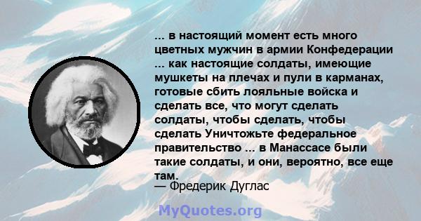 ... в настоящий момент есть много цветных мужчин в армии Конфедерации ... как настоящие солдаты, имеющие мушкеты на плечах и пули в карманах, готовые сбить лояльные войска и сделать все, что могут сделать солдаты, чтобы 