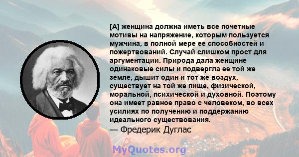 [А] женщина должна иметь все почетные мотивы на напряжение, которым пользуется мужчина, в полной мере ее способностей и пожертвований. Случай слишком прост для аргументации. Природа дала женщине одинаковые силы и