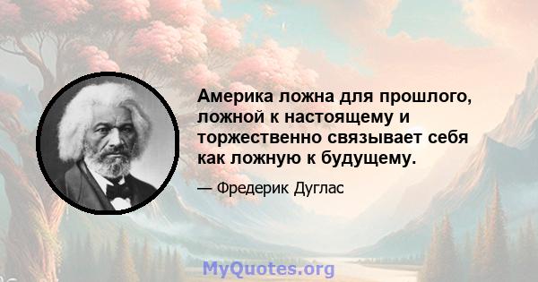 Америка ложна для прошлого, ложной к настоящему и торжественно связывает себя как ложную к будущему.