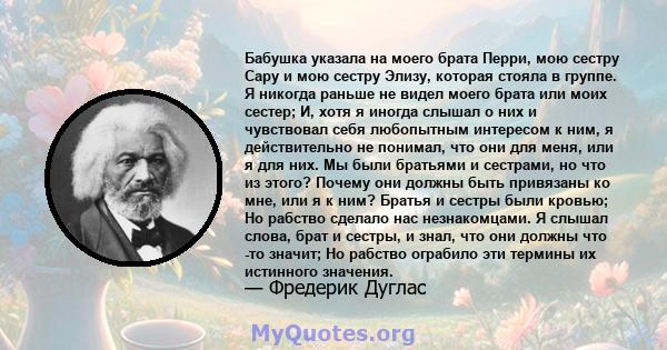 Бабушка указала на моего брата Перри, мою сестру Сару и мою сестру Элизу, которая стояла в группе. Я никогда раньше не видел моего брата или моих сестер; И, хотя я иногда слышал о них и чувствовал себя любопытным