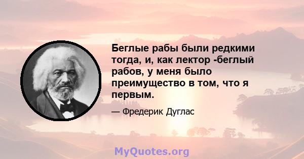 Беглые рабы были редкими тогда, и, как лектор -беглый рабов, у меня было преимущество в том, что я первым.