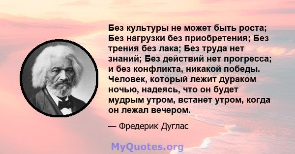 Без культуры не может быть роста; Без нагрузки без приобретения; Без трения без лака; Без труда нет знаний; Без действий нет прогресса; и без конфликта, никакой победы. Человек, который лежит дураком ночью, надеясь, что 