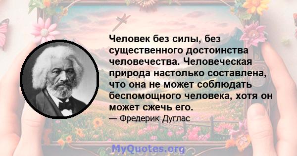 Человек без силы, без существенного достоинства человечества. Человеческая природа настолько составлена, что она не может соблюдать беспомощного человека, хотя он может сжечь его.