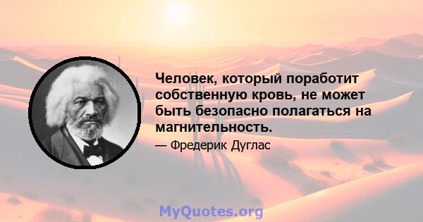 Человек, который поработит собственную кровь, не может быть безопасно полагаться на магнительность.