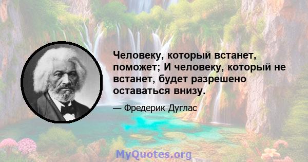 Человеку, который встанет, поможет; И человеку, который не встанет, будет разрешено оставаться внизу.