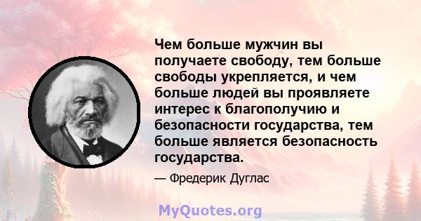 Чем больше мужчин вы получаете свободу, тем больше свободы укрепляется, и чем больше людей вы проявляете интерес к благополучию и безопасности государства, тем больше является безопасность государства.