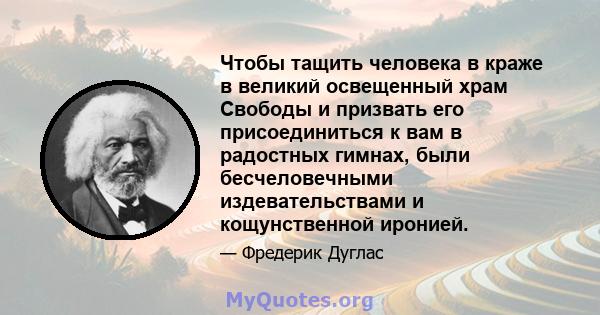 Чтобы тащить человека в краже в великий освещенный храм Свободы и призвать его присоединиться к вам в радостных гимнах, были бесчеловечными издевательствами и кощунственной иронией.