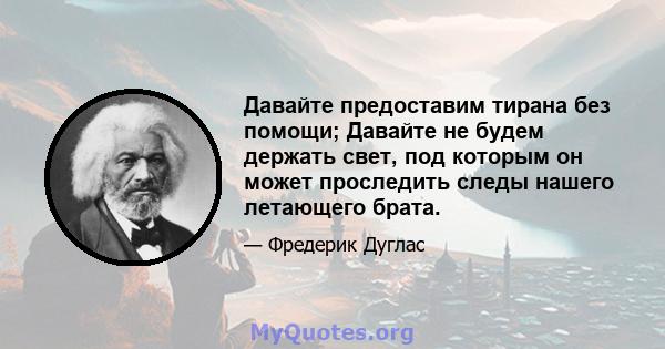 Давайте предоставим тирана без помощи; Давайте не будем держать свет, под которым он может проследить следы нашего летающего брата.