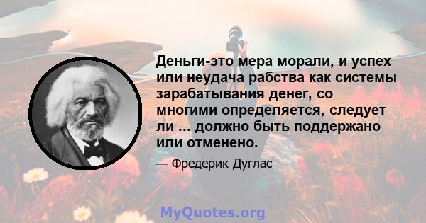 Деньги-это мера морали, и успех или неудача рабства как системы зарабатывания денег, со многими определяется, следует ли ... должно быть поддержано или отменено.