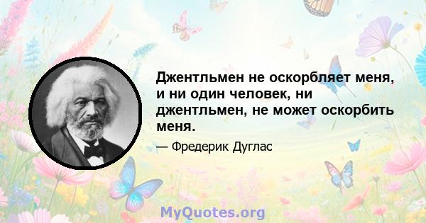 Джентльмен не оскорбляет меня, и ни один человек, ни джентльмен, не может оскорбить меня.