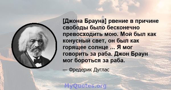 [Джона Брауна] рвение в причине свободы было бесконечно превосходить мою. Мой был как конусный свет, он был как горящее солнце ... Я мог говорить за раба. Джон Браун мог бороться за раба.