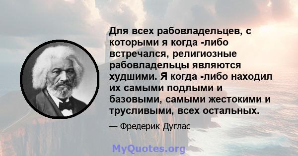 Для всех рабовладельцев, с которыми я когда -либо встречался, религиозные рабовладельцы являются худшими. Я когда -либо находил их самыми подлыми и базовыми, самыми жестокими и трусливыми, всех остальных.