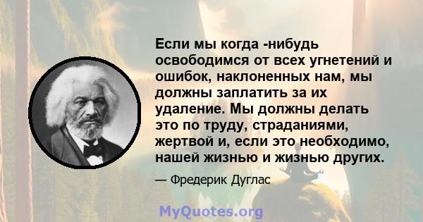 Если мы когда -нибудь освободимся от всех угнетений и ошибок, наклоненных нам, мы должны заплатить за их удаление. Мы должны делать это по труду, страданиями, жертвой и, если это необходимо, нашей жизнью и жизнью других.