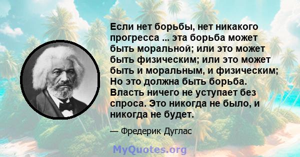 Если нет борьбы, нет никакого прогресса ... эта борьба может быть моральной; или это может быть физическим; или это может быть и моральным, и физическим; Но это должна быть борьба. Власть ничего не уступает без спроса.