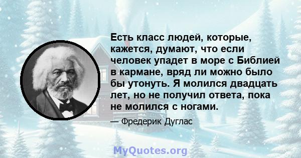 Есть класс людей, которые, кажется, думают, что если человек упадет в море с Библией в кармане, вряд ли можно было бы утонуть. Я молился двадцать лет, но не получил ответа, пока не молился с ногами.