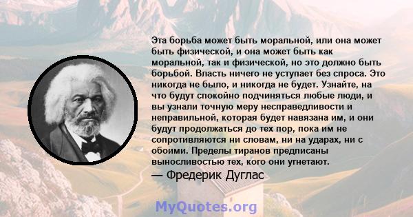 Эта борьба может быть моральной, или она может быть физической, и она может быть как моральной, так и физической, но это должно быть борьбой. Власть ничего не уступает без спроса. Это никогда не было, и никогда не