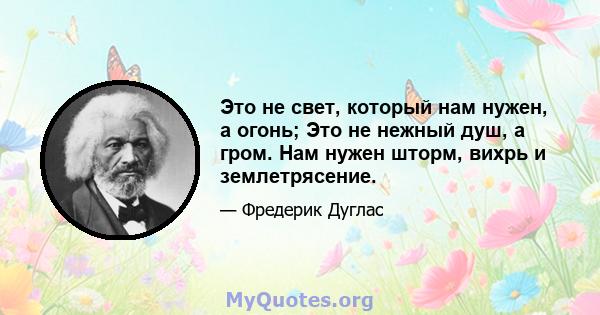 Это не свет, который нам нужен, а огонь; Это не нежный душ, а гром. Нам нужен шторм, вихрь и землетрясение.