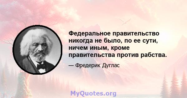 Федеральное правительство никогда не было, по ее сути, ничем иным, кроме правительства против рабства.